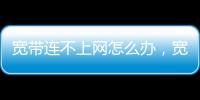 寬帶連不上網怎么辦，寬帶連接不上怎么處理