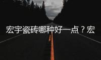 宏宇瓷磚哪種好一點？宏宇最建議買的三個磚