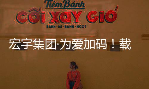 宏宇集團·為愛加碼！載滿宏宇“愛心瓷磚”貨車再度啟航！