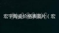 宏宇陶瓷價(jià)格表圖片（宏宇陶瓷價(jià)格表）
