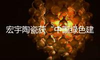 宏宇陶瓷獲“中國綠色建材產品認證”三星 級榮譽證書