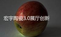 宏宇陶瓷3.0展廳創(chuàng)新升級(jí)，開啟整裝定制新時(shí)代