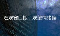 宏觀窗口期，觀望情緒偏強