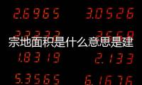 宗地面積是什么意思是建筑面積嗎（宗地面積是什么意思）