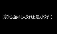 宗地面積大好還是小好（宗地面積）