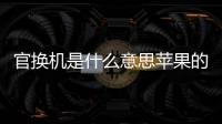 官換機是什么意思蘋果的建議買嗎（官換機是什么意思）
