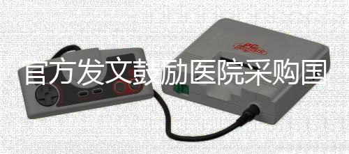 官方發(fā)文鼓勵醫(yī)院采購國產(chǎn)器械