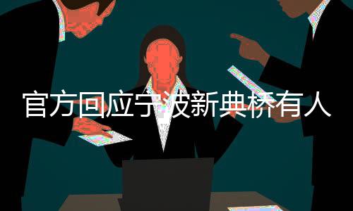 官方回應寧波新典橋有人跳江 救援詳情待確認