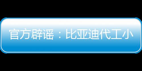 官方辟謠:比亞迪代工小米敞篷車,僅售8.5萬!