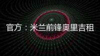 官方：米蘭前鋒奧里吉租借諾丁漢森林，租期一年含買斷條款