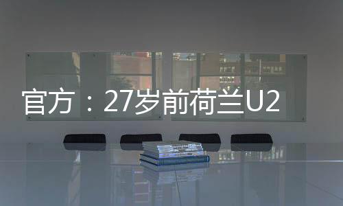 官方：27歲前荷蘭U20國家隊球員赫維爾加盟廣西平果哈嘹