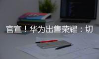 官宣！華為出售榮耀：切莫過度解讀！
