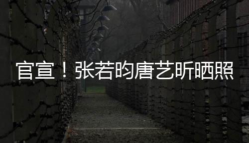 官宣！張若昀唐藝昕曬照：就這樣笑一輩子吧