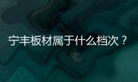 寧豐板材屬于什么檔次？寧豐板材怎么樣？