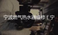 寧波燃氣熱水器維修（寧波熱水器維修）