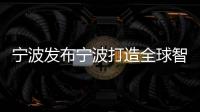 寧波發布寧波打造全球智造創新之都行動綱要2022