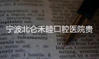 寧波北侖禾睦口腔醫院貴不貴?不貴,找宋貝貝補牙價格才280