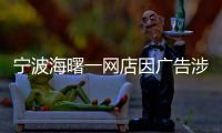 寧波海曙一網店因廣告涉嫌虛假宣傳被查