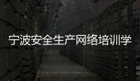 寧波安全生產網絡培訓學院（寧波安全生產網）