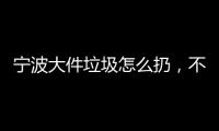 寧波大件垃圾怎么扔，不要的廢舊物品家具柜子沙發不用愁