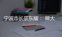 寧波市長裘東耀： 做大臨港產業，助推“一帶一路”