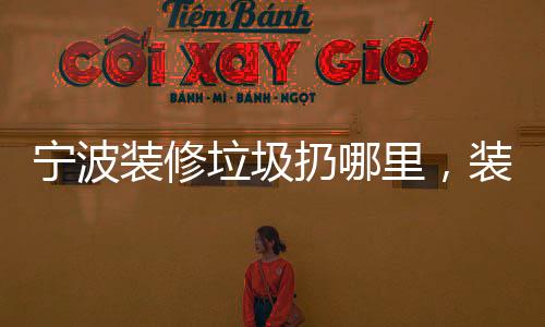 寧波裝修垃圾扔哪里，裝修垃圾清運怎么處理我有好辦法