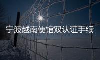 寧波越南使館雙認證手續（越南雙認證辦理時間）