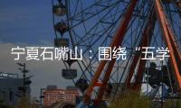 寧夏石嘴山：圍繞“五學(xué)”打好干部教育培訓(xùn)組合拳