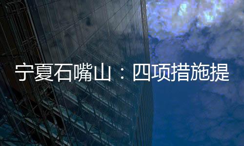 寧夏石嘴山：四項措施提升城市精細化管理水平