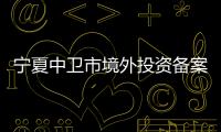 寧夏中衛(wèi)市境外投資備案辦理時間是多久