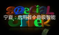 寧夏：?jiǎn)⒂檬讉€(gè)縣級(jí)智能家居試點(diǎn)探索四網(wǎng)合一
