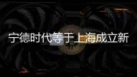 寧德時代等于上海成立新能源科技公司
