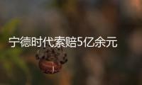 寧德時代索賠5億余元 專利權爭奪背后也是對市場份額的博弈