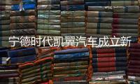 寧德時代凱翼汽車成立新能源科技公司