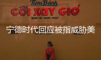 寧德時代回應被指威脅美國安全 依賴程度不比磚頭大