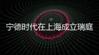 寧德時代在上海成立瑞庭時代新能源公司