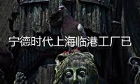 寧德時代上海臨港工廠已復工復產