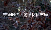 寧德時代上游原材料布局版圖再擴張