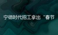 寧德時代招工拿出“春節致富指南”