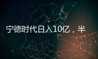 寧德時(shí)代日入10億，半年?duì)I收突破1892億，海外布局大勝！