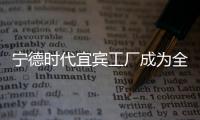 寧德時代宜賓工廠成為全球首家電池零碳工廠