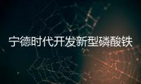 寧德時代開發新型磷酸鐵鋰！