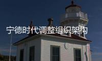 寧德時代調整組織架構 決策權向總部集中