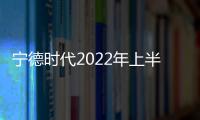 寧德時代2022年上半年營業收入1129.71億 寧德時代核心競爭力分析