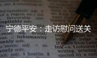 寧德平安：走訪慰問送關懷  精準幫扶暖人心