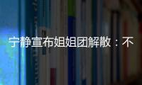 寧靜宣布姐姐團(tuán)解散：不想再和她們唱唱跳跳了