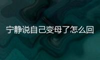 寧?kù)o說(shuō)自己變母了怎么回事？母里母氣是什么意思？