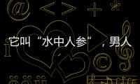 它叫“水中人參”，男人吃它益腎固精，女人吃它美容養(yǎng)顏