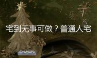 宅到無事可做？普通人宅荒后還能做點啥？