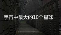 宇宙中最大的10個(gè)星球	 宇宙中最大的10個(gè)星球排名